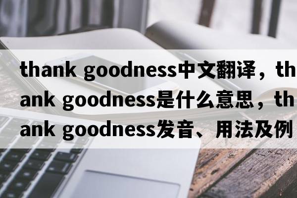 thank goodness中文翻译，thank goodness是什么意思，thank goodness发音、用法及例句