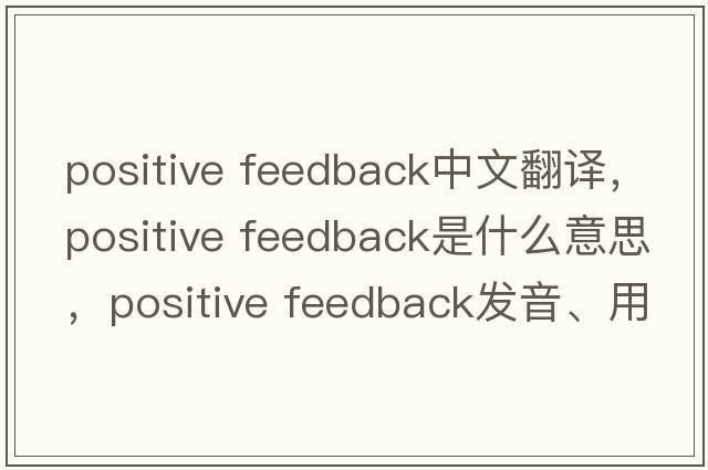 positive feedback中文翻译，positive feedback是什么意思，positive feedback发音、用法及例句