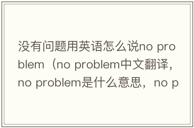 没有问题用英语怎么说no problem（No problem中文翻译，No problem是什么意思，No problem发音、用法及例句）