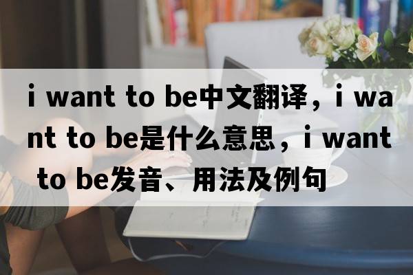 i want to be中文翻译，i want to be是什么意思，i want to be发音、用法及例句