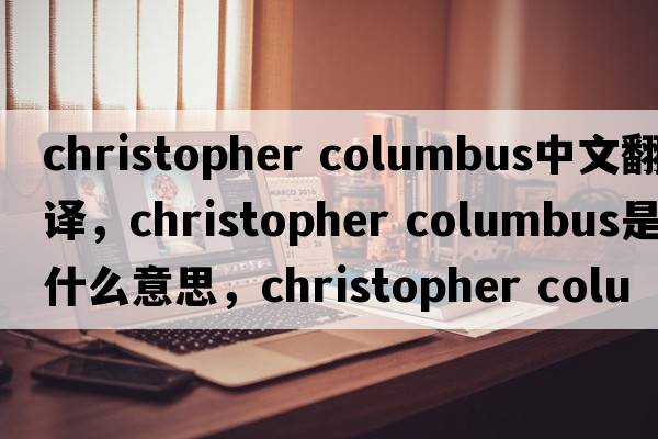 christopher columbus中文翻译，christopher columbus是什么意思，christopher columbus发音、用法及例句