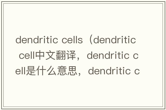 dendritic cells（dendritic cell中文翻译，dendritic cell是什么意思，dendritic cell发音、用法及例句）