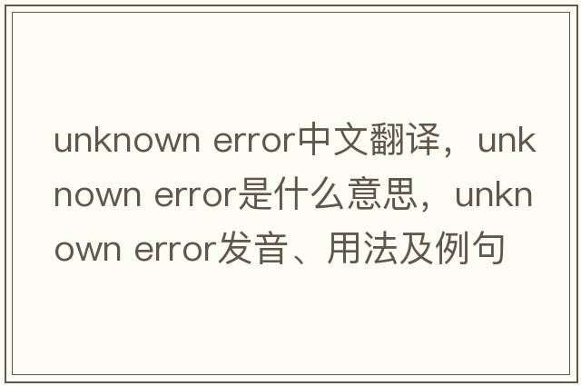 unknown error中文翻译，unknown error是什么意思，unknown error发音、用法及例句