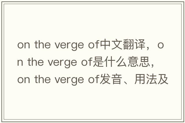 on the verge of中文翻译，on the verge of是什么意思，on the verge of发音、用法及例句