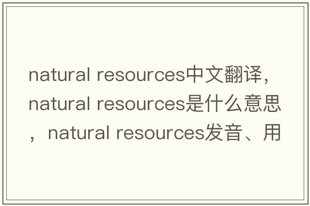 natural resources中文翻译，natural resources是什么意思，natural resources发音、用法及例句