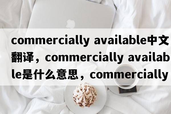 commercially available中文翻译，commercially available是什么意思，commercially available发音、用法及例句