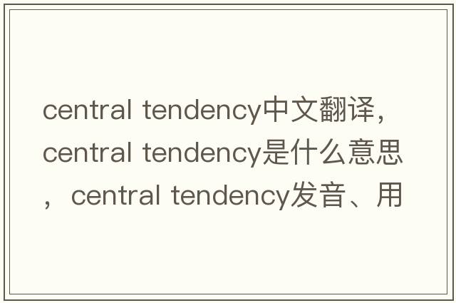 central tendency中文翻译，central tendency是什么意思，central tendency发音、用法及例句