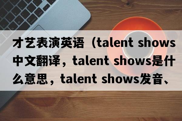 才艺表演英语（talent shows中文翻译，talent shows是什么意思，talent shows发音、用法及例句）