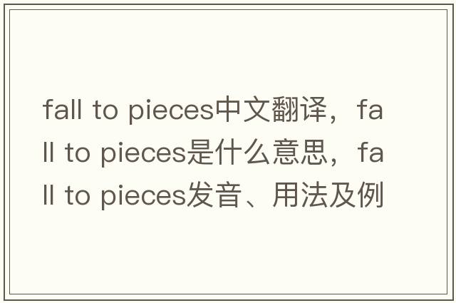 fall to pieces中文翻译，fall to pieces是什么意思，fall to pieces发音、用法及例句