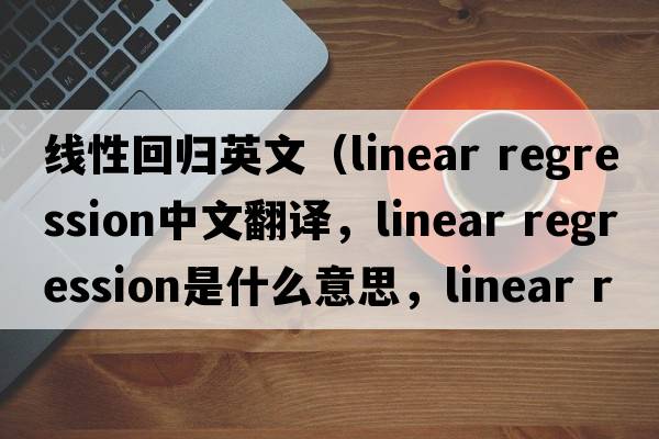 线性回归英文（linear regression中文翻译，linear regression是什么意思，linear regression发音、用法及例句）