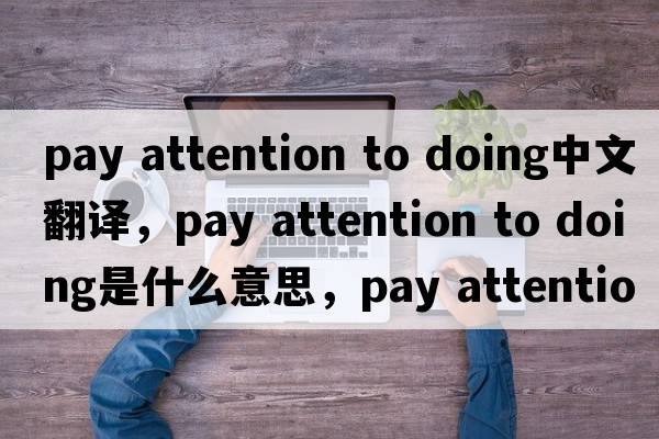 pay attention to doing中文翻译，pay attention to doing是什么意思，pay attention to doing发音、用法及例句