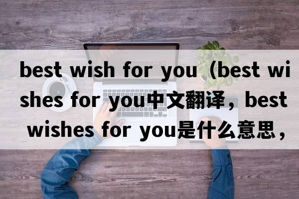 best wish for you（best wishes for you中文翻译，best wishes for you是什么意思，best wishes for you发音、用法及例句）