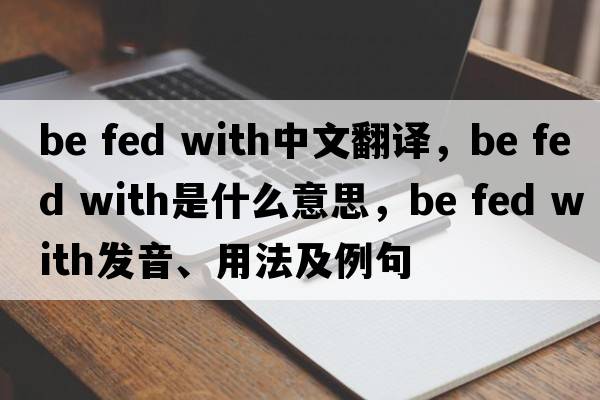 be fed with中文翻译，be fed with是什么意思，be fed with发音、用法及例句