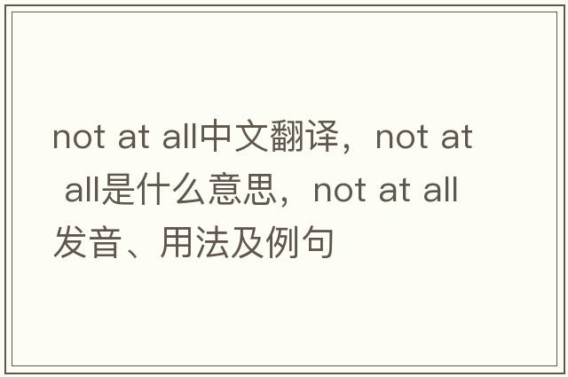 not at all中文翻译，not at all是什么意思，not at all发音、用法及例句