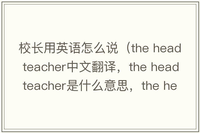 校长用英语怎么说（the head teacher中文翻译，the head teacher是什么意思，the head teacher发音、用法及例句）