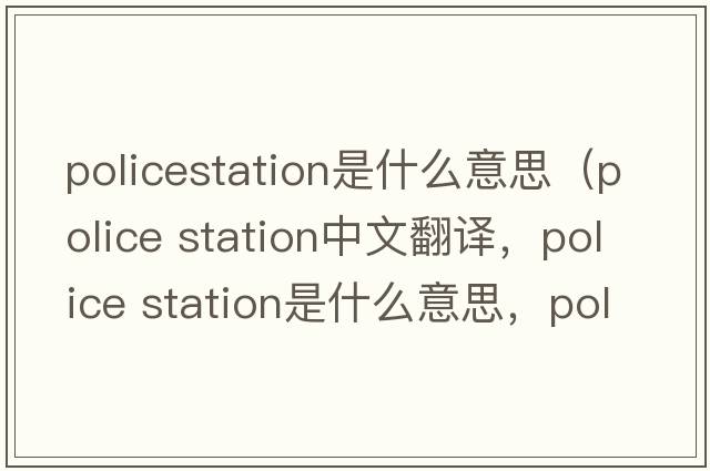 policestation是什么意思（police station中文翻译，police station是什么意思，police station发音、用法及例句）