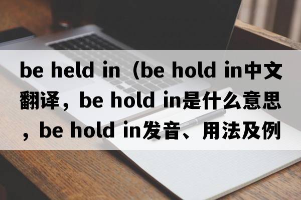 be held in（be hold in中文翻译，be hold in是什么意思，be hold in发音、用法及例句）