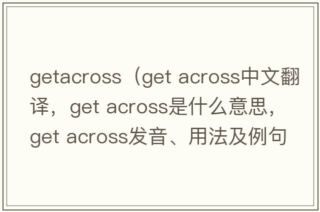 getacross（get across中文翻译，get across是什么意思，get across发音、用法及例句）
