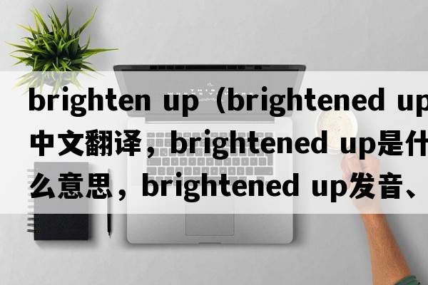 brighten up（brightened up中文翻译，brightened up是什么意思，brightened up发音、用法及例句）