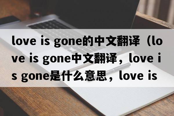 love is gone的中文翻译（love is gone中文翻译，love is gone是什么意思，love is gone发音、用法及例句）