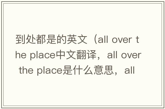 到处都是的英文（all over the place中文翻译，all over the place是什么意思，all over the place发音、用法及例句）