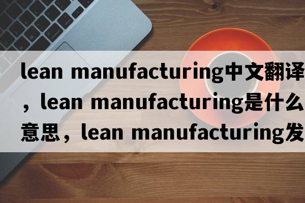 lean manufacturing中文翻译，lean manufacturing是什么意思，lean manufacturing发音、用法及例句
