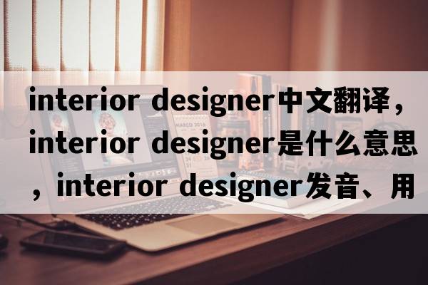 interior designer中文翻译，interior designer是什么意思，interior designer发音、用法及例句