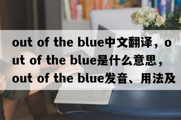 out of the blue中文翻译，out of the blue是什么意思，out of the blue发音、用法及例句