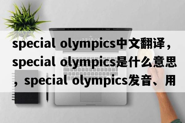 special olympics中文翻译，special olympics是什么意思，special olympics发音、用法及例句