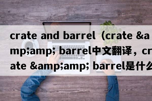 crate and barrel（crate &amp; barrel中文翻译，crate &amp; barrel是什么意思，crate &amp; barrel发音、用法及