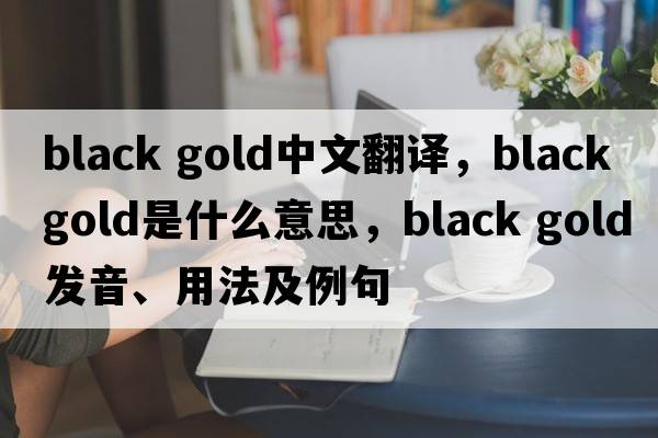 black gold中文翻译，black gold是什么意思，black gold发音、用法及例句
