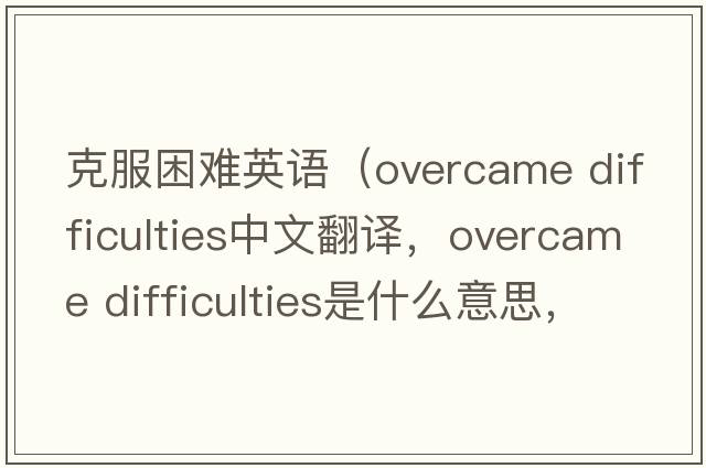 克服困难英语（overcame difficulties中文翻译，overcame difficulties是什么意思，overcame difficulties发音、用法及例句）