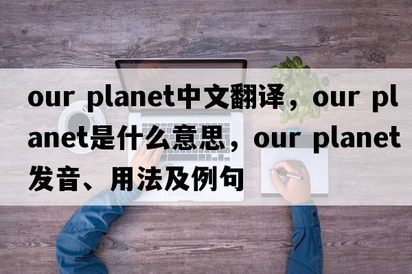 our planet中文翻译，our planet是什么意思，our planet发音、用法及例句