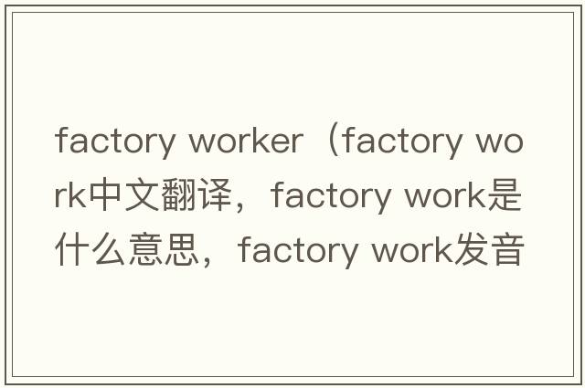 factory worker（factory work中文翻译，factory work是什么意思，factory work发音、用法及例句）