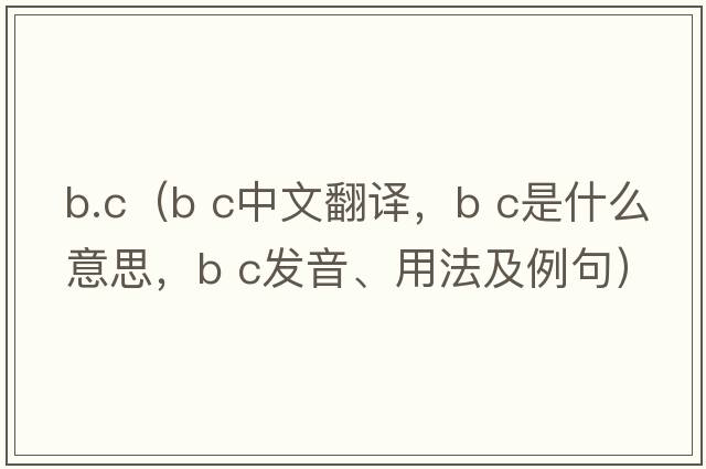 b.c（b c中文翻译，b c是什么意思，b c发音、用法及例句）