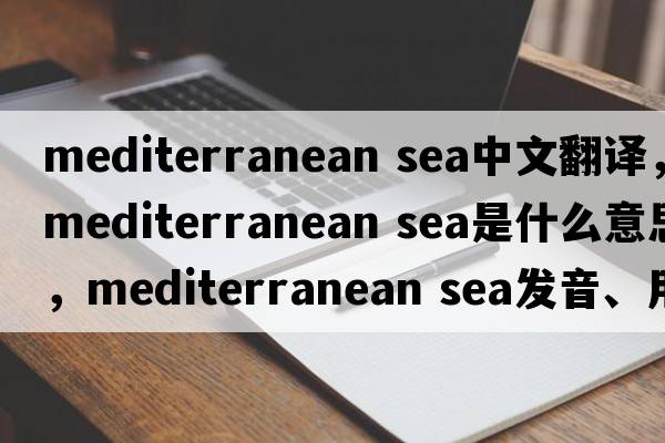 mediterranean sea中文翻译，mediterranean sea是什么意思，mediterranean sea发音、用法及例句