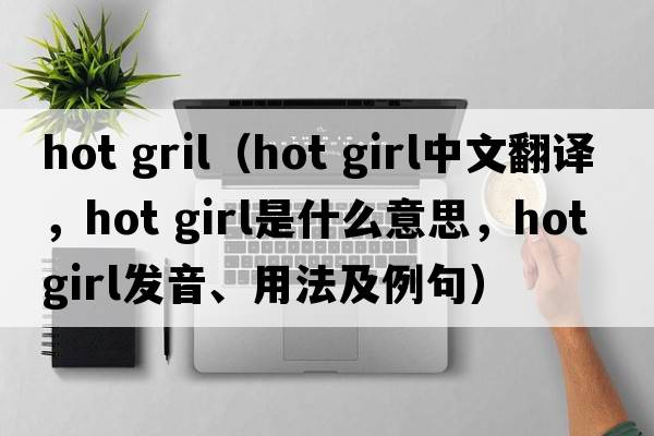 hot gril（hot girl中文翻译，hot girl是什么意思，hot girl发音、用法及例句）