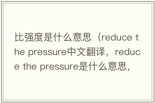 比强度是什么意思（reduce the pressure中文翻译，reduce the pressure是什么意思，reduce the pressure发音、用法及例句）