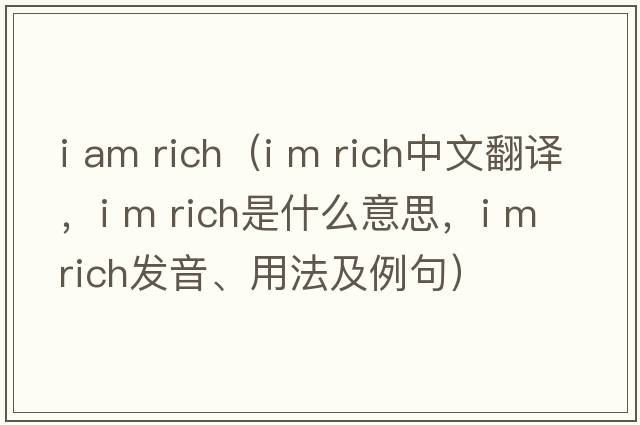 i am rich（I m rich中文翻译，I m rich是什么意思，I m rich发音、用法及例句）