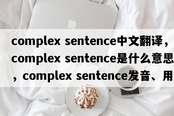 complex sentence中文翻译，complex sentence是什么意思，complex sentence发音、用法及例句