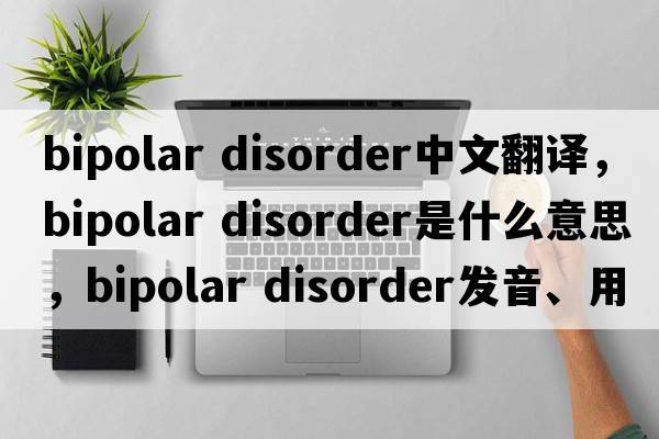 bipolar disorder中文翻译，bipolar disorder是什么意思，bipolar disorder发音、用法及例句
