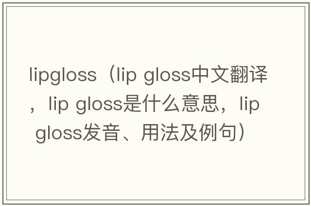 lipgloss（lip gloss中文翻译，lip gloss是什么意思，lip gloss发音、用法及例句）