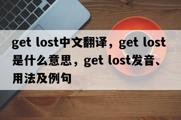 get lost中文翻译，get lost是什么意思，get lost发音、用法及例句