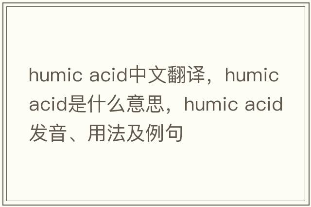 humic acid中文翻译，humic acid是什么意思，humic acid发音、用法及例句