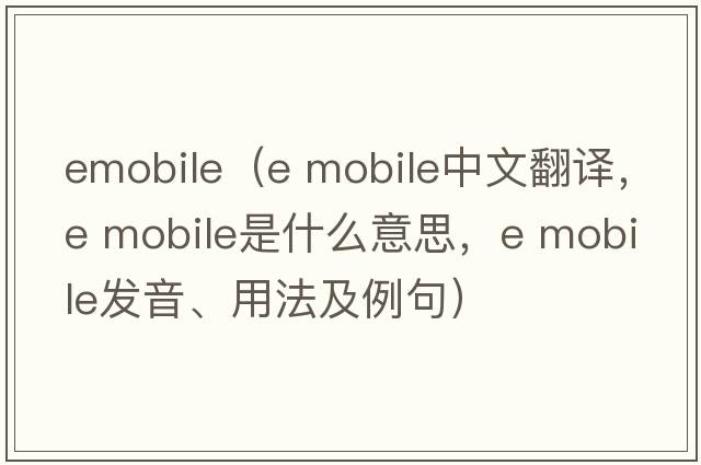 emobile（e mobile中文翻译，e mobile是什么意思，e mobile发音、用法及例句）