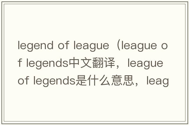 legend of league（league of legends中文翻译，league of legends是什么意思，league of legends发音、用法及例句）