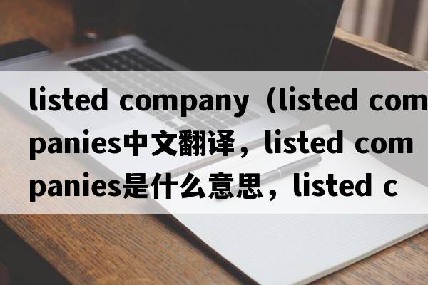 listed company（listed companies中文翻译，listed companies是什么意思，listed companies发音、用法及例句）