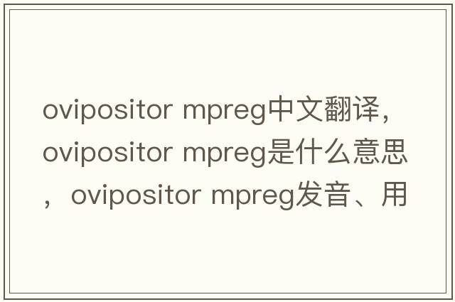ovipositor mpreg中文翻译，ovipositor mpreg是什么意思，ovipositor mpreg发音、用法及例句
