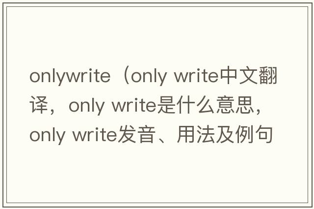 onlywrite（only write中文翻译，only write是什么意思，only write发音、用法及例句）