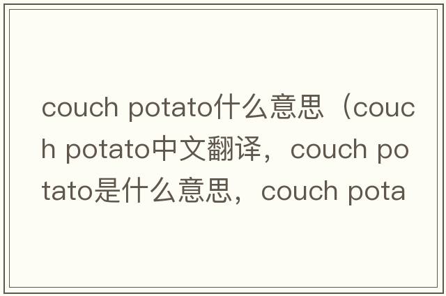 couch potato什么意思（couch potato中文翻译，couch potato是什么意思，couch potato发音、用法及例句）